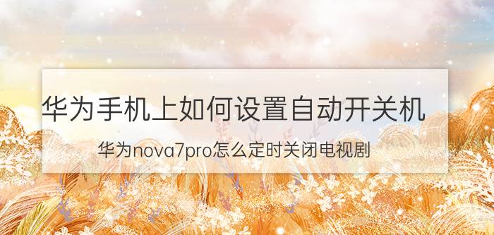 华为手机上如何设置自动开关机 华为nova7pro怎么定时关闭电视剧？